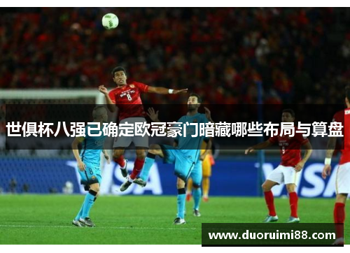 世俱杯八强已确定欧冠豪门暗藏哪些布局与算盘