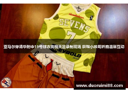 亚马尔穿清华附中19号球衣亮相天足录制现场 获赠小孩哥折扇温馨互动